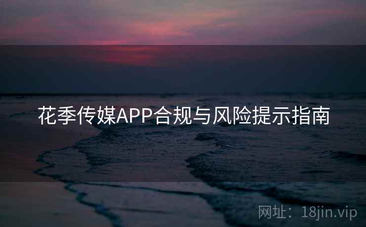 花季传媒APP合规与风险提示指南