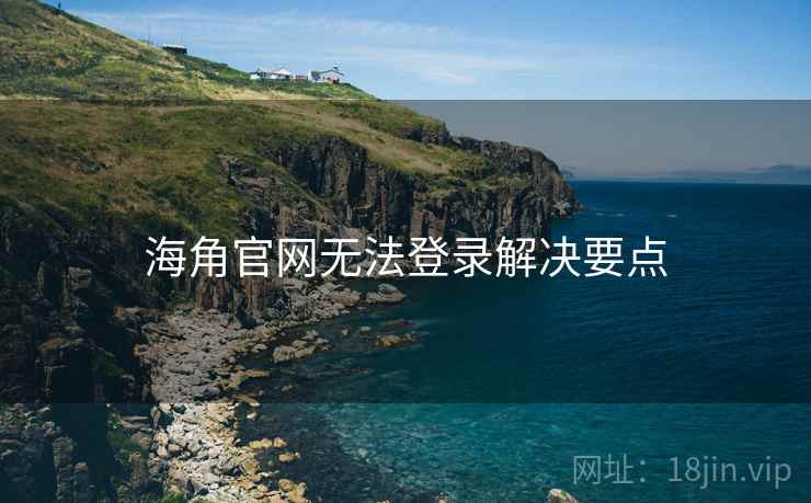海角官网无法登录解决要点