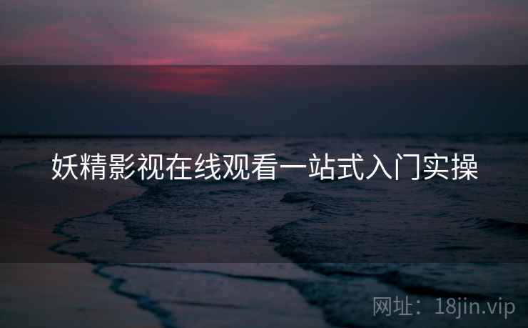 妖精影视在线观看一站式入门实操