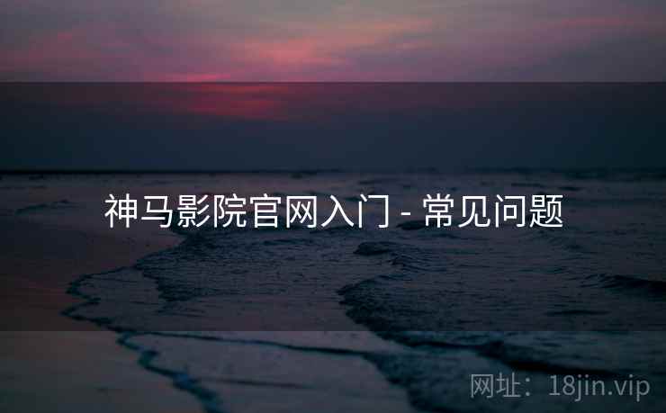 神马影院官网入门 - 常见问题