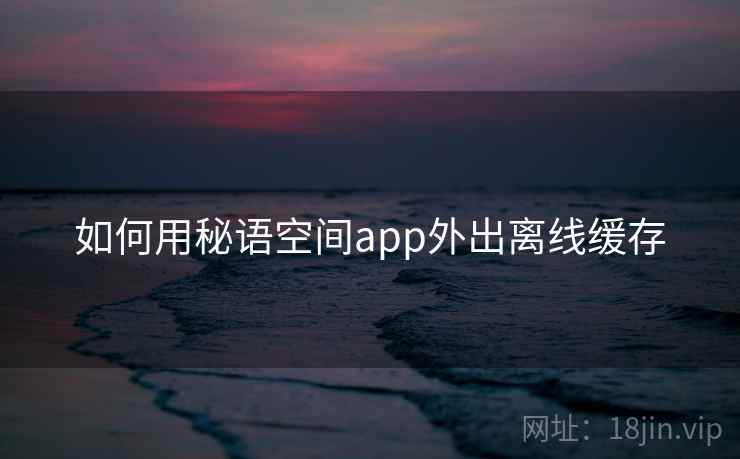 如何用秘语空间app外出离线缓存