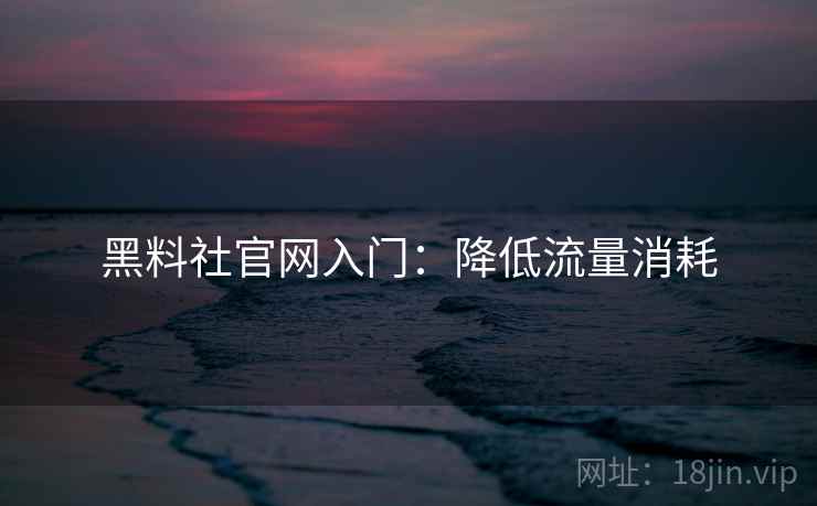 黑料社官网入门：降低流量消耗