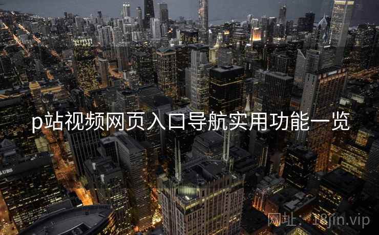 p站视频网页入口导航实用功能一览